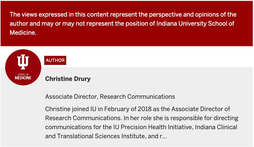 about Christine Drury Associate Director, Research Communications. Christine joined IU in February of 2018 as the Associate Director of Research Communications. In her role she is responsible for directing communications for the IU Precision Health Initiative, Indiana Clinical and Translational Sciences Institute.